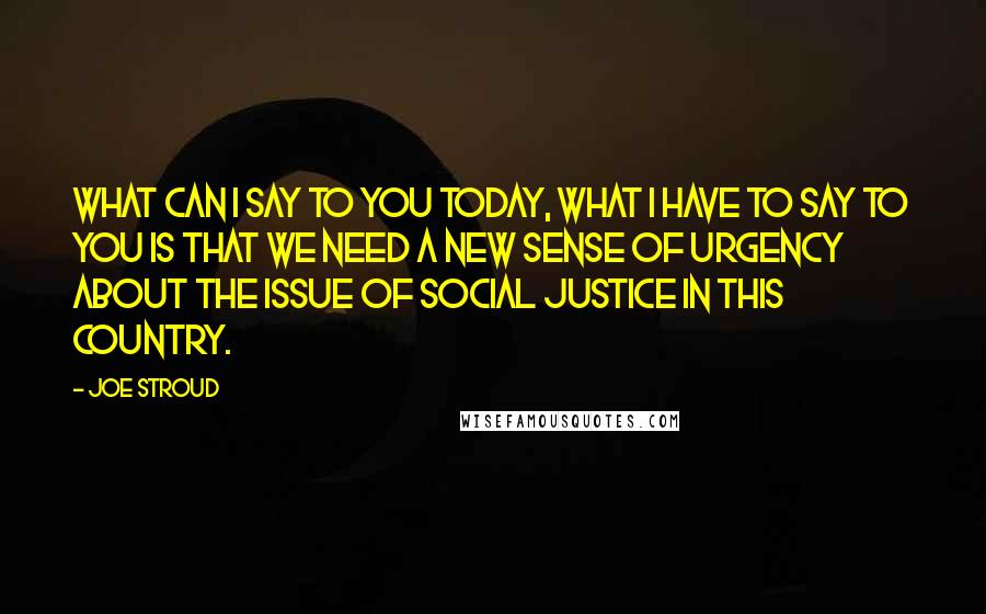 Joe Stroud Quotes: What can I say to you today, what I have to say to you is that we need a new sense of urgency about the issue of social justice in this country.