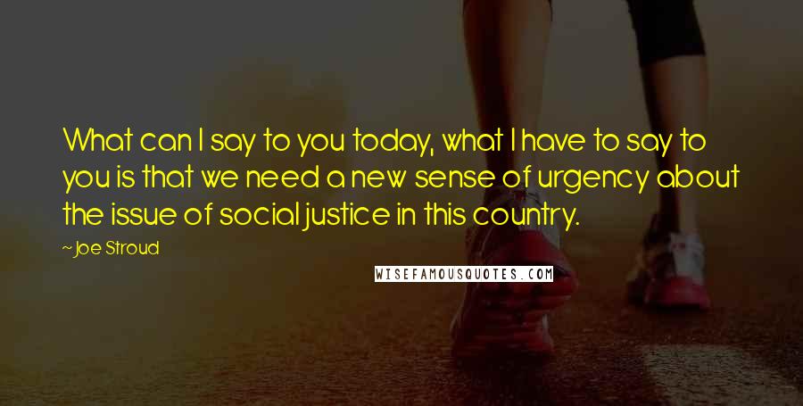 Joe Stroud Quotes: What can I say to you today, what I have to say to you is that we need a new sense of urgency about the issue of social justice in this country.