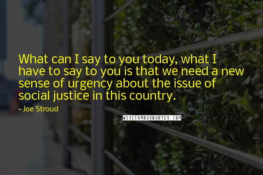 Joe Stroud Quotes: What can I say to you today, what I have to say to you is that we need a new sense of urgency about the issue of social justice in this country.