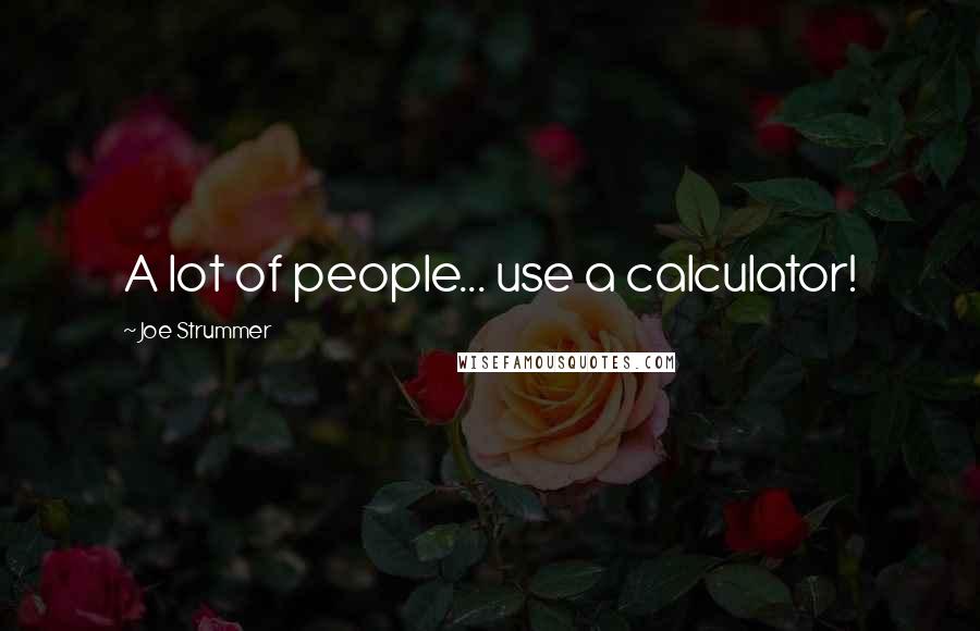 Joe Strummer Quotes: A lot of people... use a calculator!