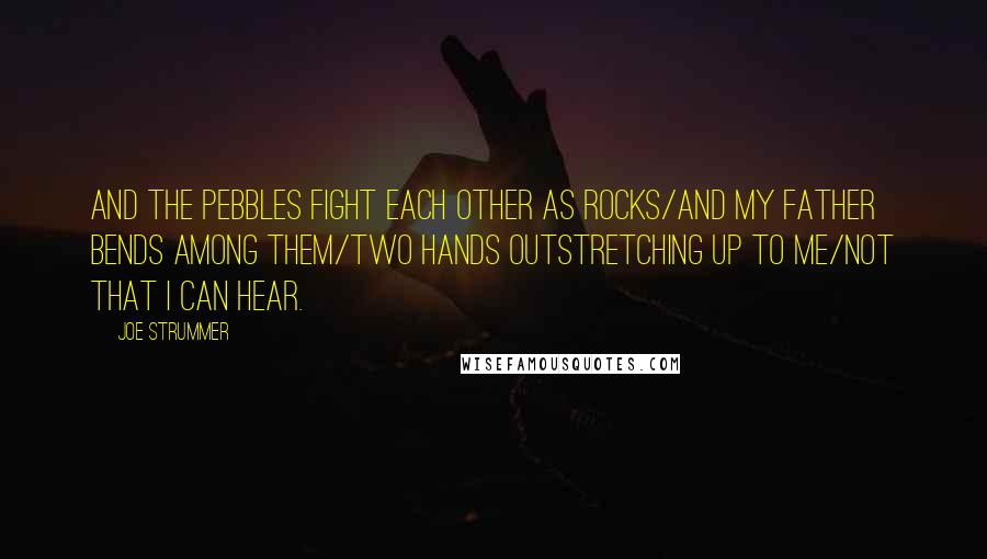 Joe Strummer Quotes: And the pebbles fight each other as rocks/And my father bends among them/Two hands outstretching up to me/Not that I can hear.