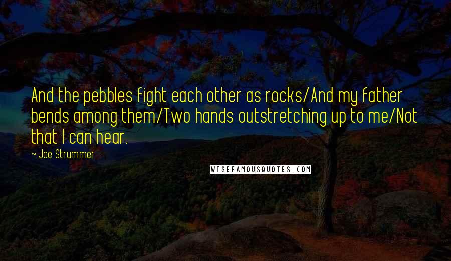 Joe Strummer Quotes: And the pebbles fight each other as rocks/And my father bends among them/Two hands outstretching up to me/Not that I can hear.