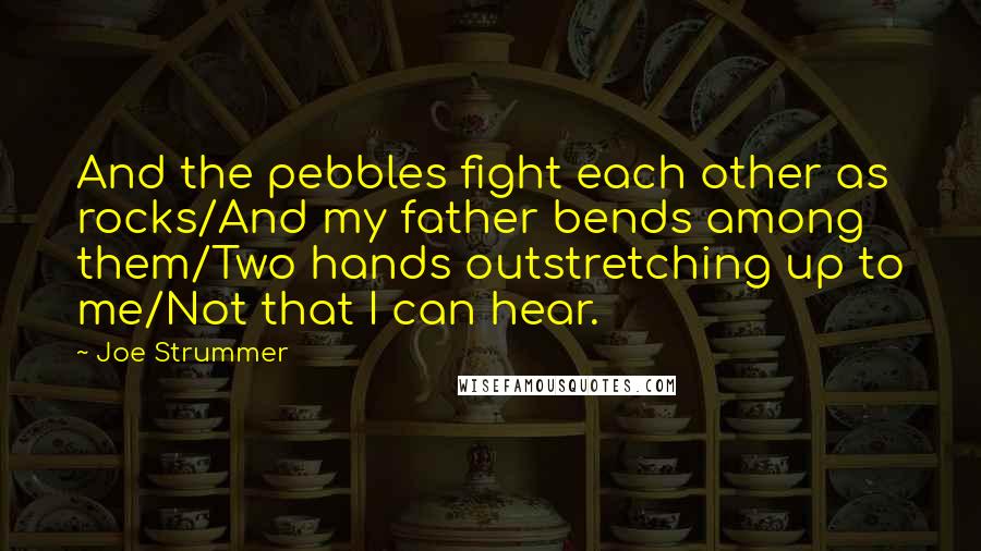 Joe Strummer Quotes: And the pebbles fight each other as rocks/And my father bends among them/Two hands outstretching up to me/Not that I can hear.