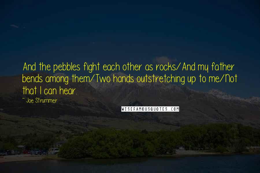 Joe Strummer Quotes: And the pebbles fight each other as rocks/And my father bends among them/Two hands outstretching up to me/Not that I can hear.