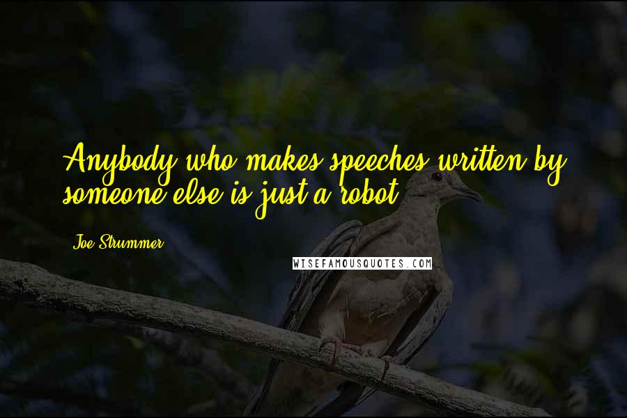 Joe Strummer Quotes: Anybody who makes speeches written by someone else is just a robot.