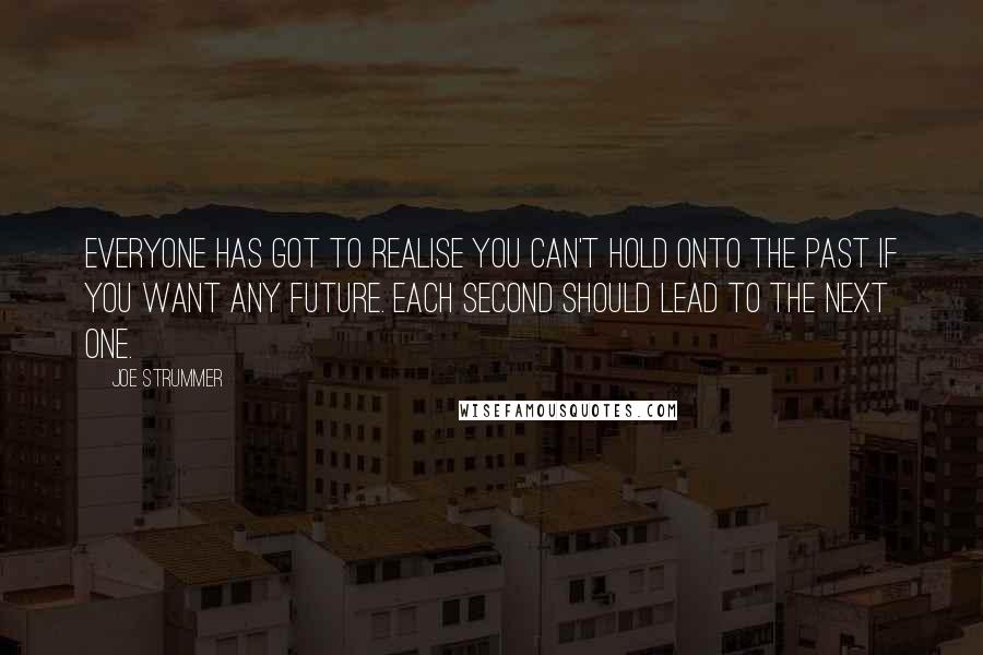 Joe Strummer Quotes: Everyone has got to realise you can't hold onto the past if you want any future. Each second should lead to the next one.