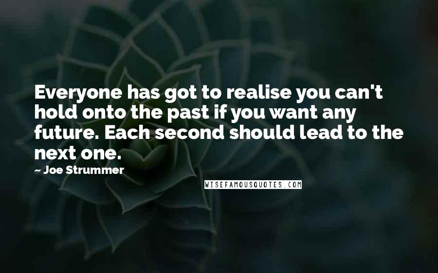 Joe Strummer Quotes: Everyone has got to realise you can't hold onto the past if you want any future. Each second should lead to the next one.