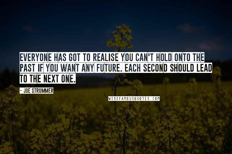 Joe Strummer Quotes: Everyone has got to realise you can't hold onto the past if you want any future. Each second should lead to the next one.