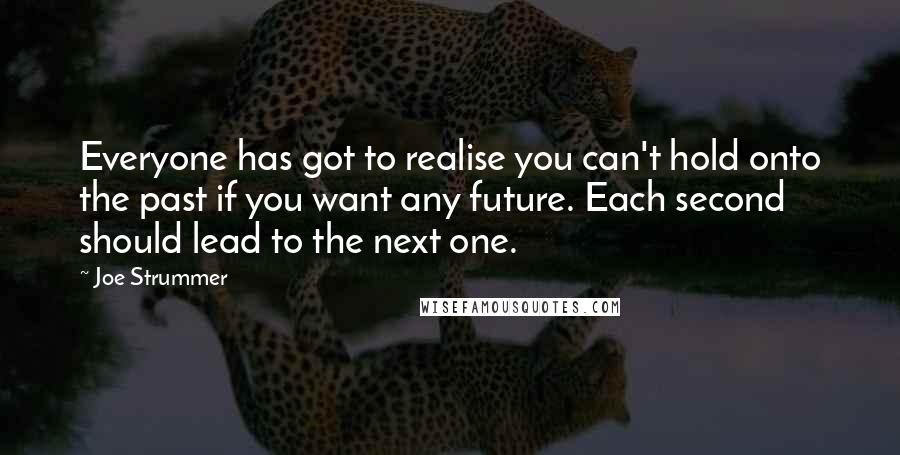 Joe Strummer Quotes: Everyone has got to realise you can't hold onto the past if you want any future. Each second should lead to the next one.