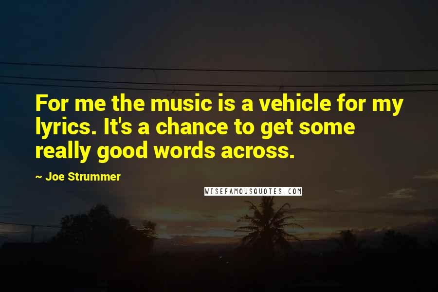 Joe Strummer Quotes: For me the music is a vehicle for my lyrics. It's a chance to get some really good words across.
