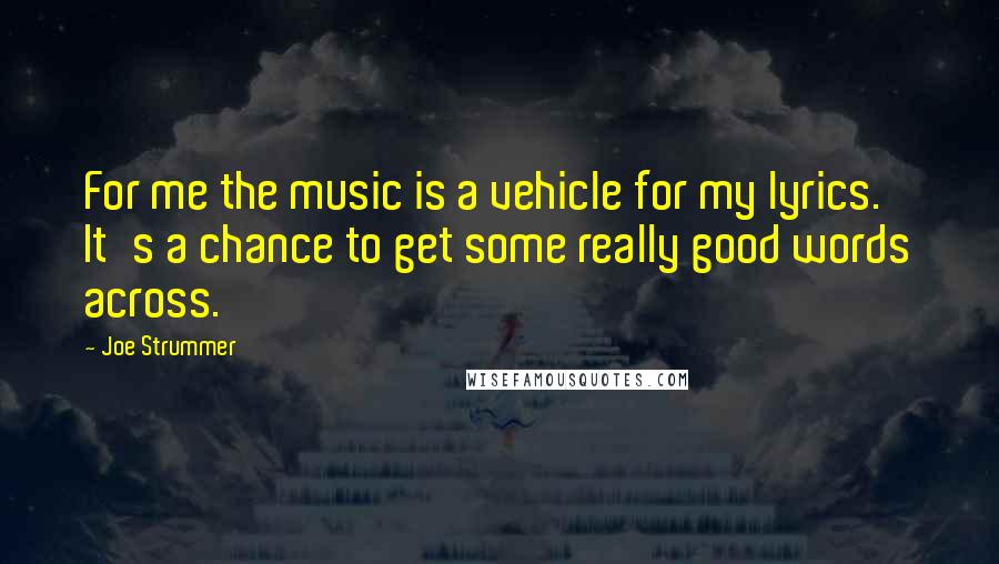 Joe Strummer Quotes: For me the music is a vehicle for my lyrics. It's a chance to get some really good words across.