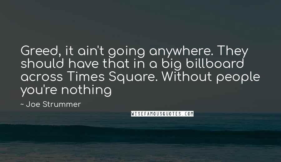 Joe Strummer Quotes: Greed, it ain't going anywhere. They should have that in a big billboard across Times Square. Without people you're nothing