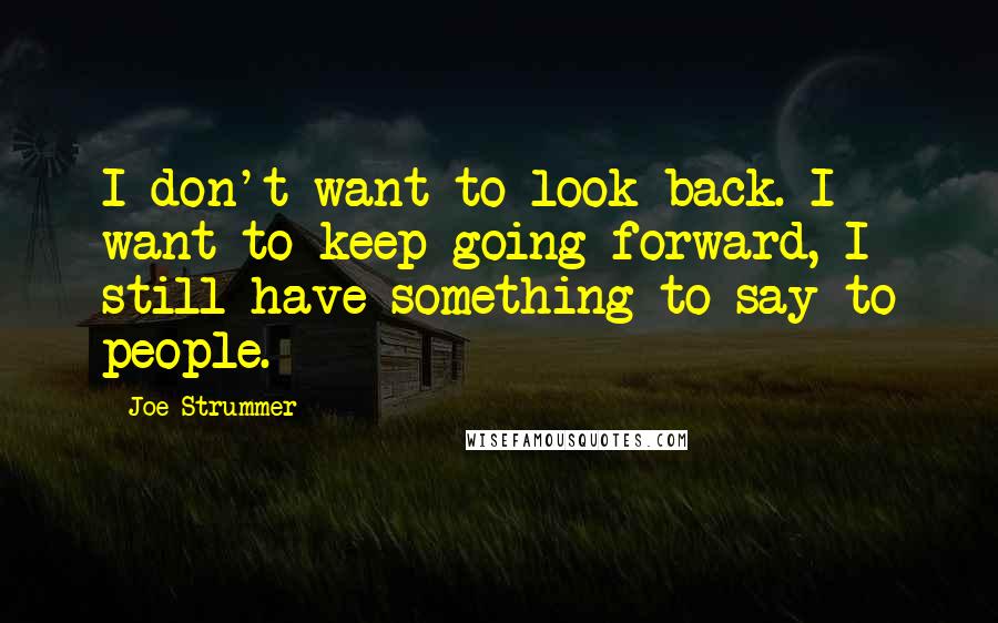 Joe Strummer Quotes: I don't want to look back. I want to keep going forward, I still have something to say to people.