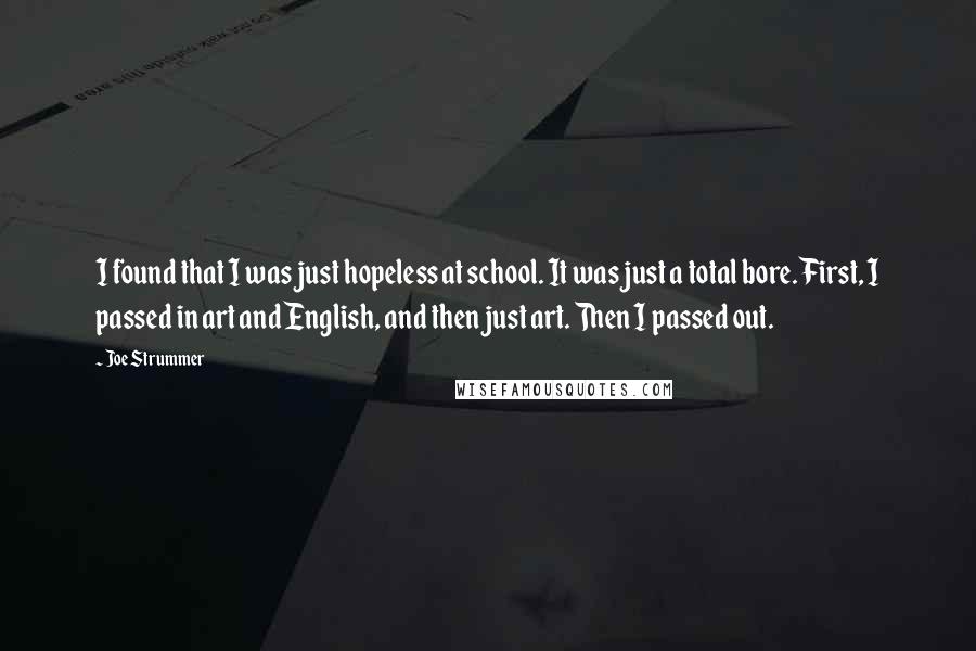 Joe Strummer Quotes: I found that I was just hopeless at school. It was just a total bore. First, I passed in art and English, and then just art. Then I passed out.