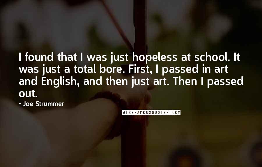 Joe Strummer Quotes: I found that I was just hopeless at school. It was just a total bore. First, I passed in art and English, and then just art. Then I passed out.