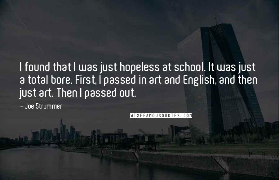 Joe Strummer Quotes: I found that I was just hopeless at school. It was just a total bore. First, I passed in art and English, and then just art. Then I passed out.