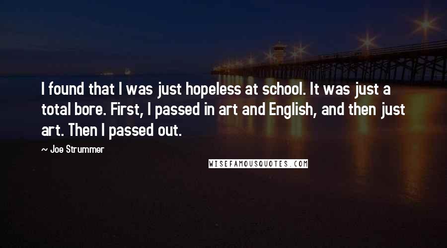 Joe Strummer Quotes: I found that I was just hopeless at school. It was just a total bore. First, I passed in art and English, and then just art. Then I passed out.