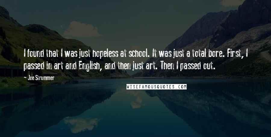 Joe Strummer Quotes: I found that I was just hopeless at school. It was just a total bore. First, I passed in art and English, and then just art. Then I passed out.