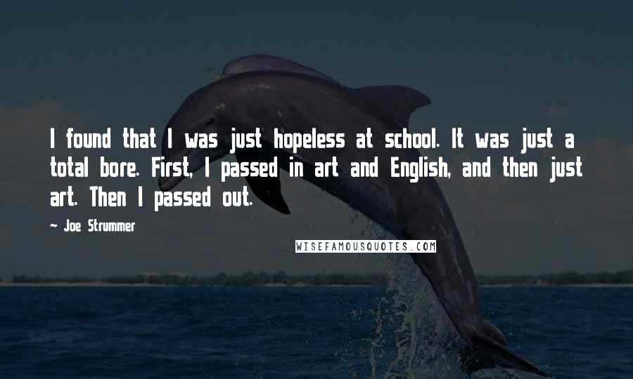 Joe Strummer Quotes: I found that I was just hopeless at school. It was just a total bore. First, I passed in art and English, and then just art. Then I passed out.