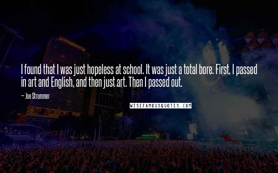 Joe Strummer Quotes: I found that I was just hopeless at school. It was just a total bore. First, I passed in art and English, and then just art. Then I passed out.