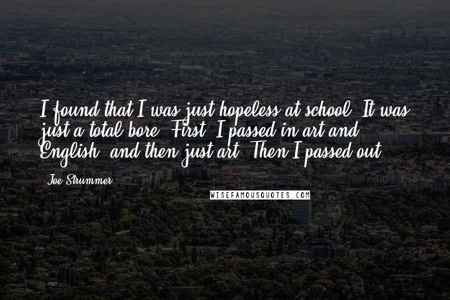 Joe Strummer Quotes: I found that I was just hopeless at school. It was just a total bore. First, I passed in art and English, and then just art. Then I passed out.