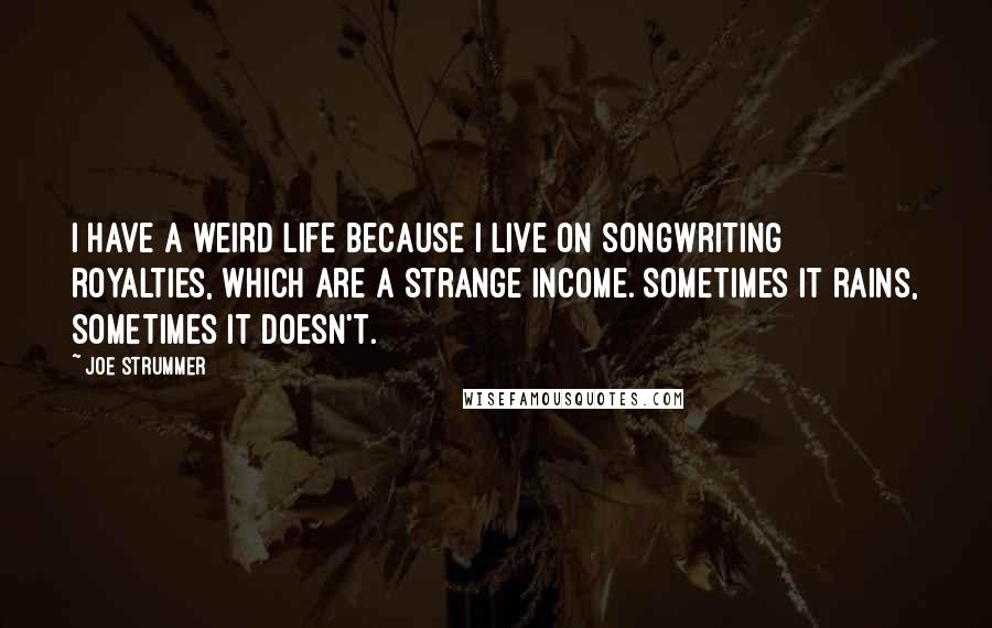 Joe Strummer Quotes: I have a weird life because I live on songwriting royalties, which are a strange income. Sometimes it rains, sometimes it doesn't.