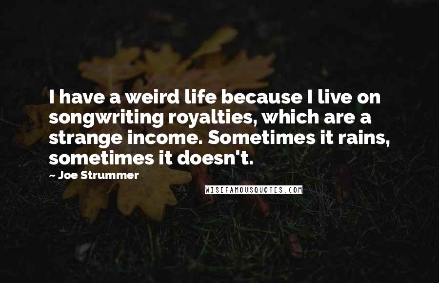 Joe Strummer Quotes: I have a weird life because I live on songwriting royalties, which are a strange income. Sometimes it rains, sometimes it doesn't.