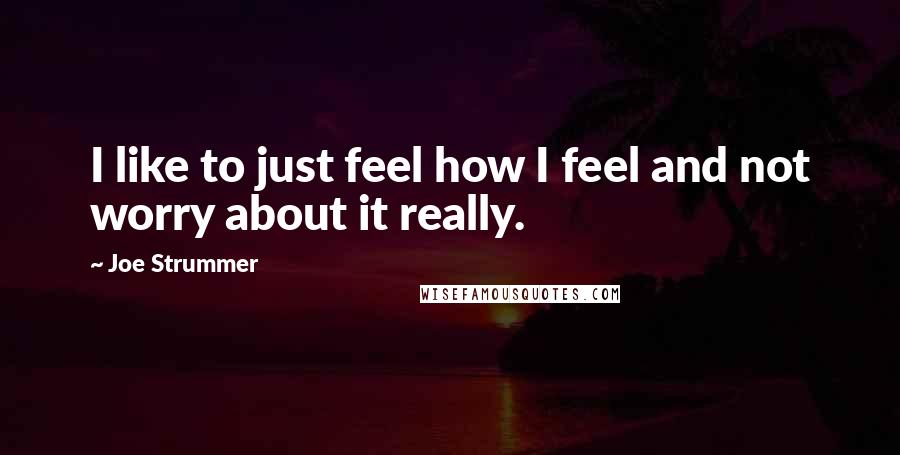 Joe Strummer Quotes: I like to just feel how I feel and not worry about it really.
