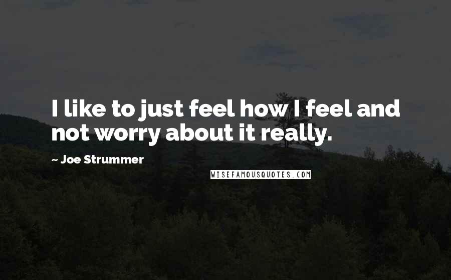 Joe Strummer Quotes: I like to just feel how I feel and not worry about it really.