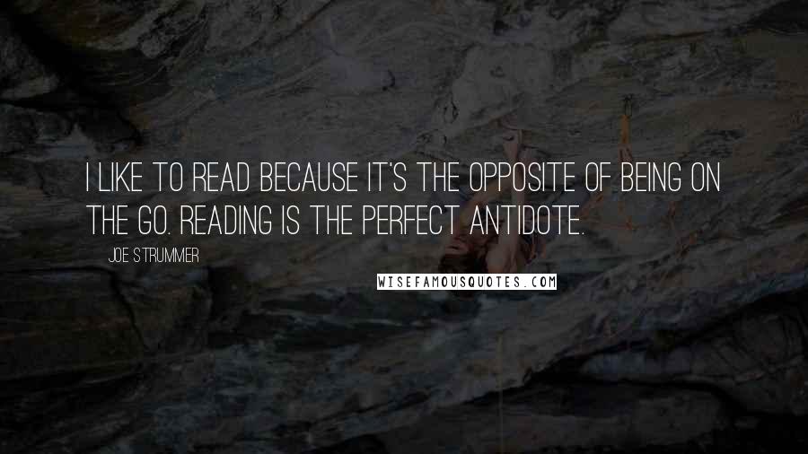 Joe Strummer Quotes: I like to read because it's the opposite of being on the go. Reading is the perfect antidote.