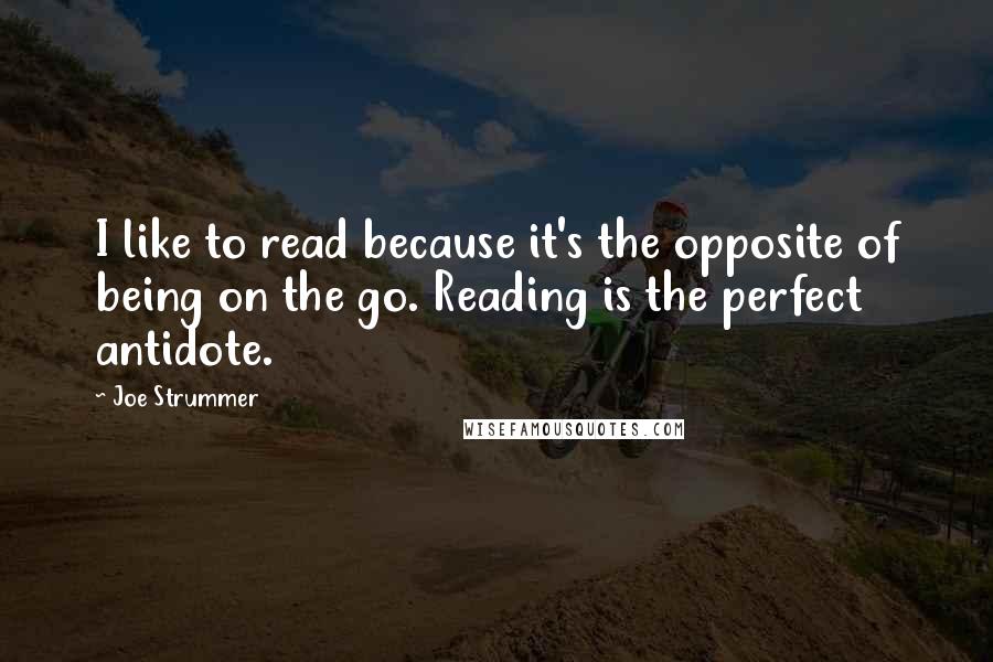 Joe Strummer Quotes: I like to read because it's the opposite of being on the go. Reading is the perfect antidote.
