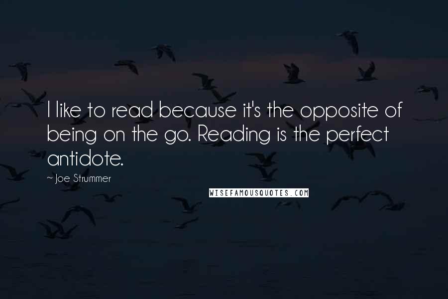 Joe Strummer Quotes: I like to read because it's the opposite of being on the go. Reading is the perfect antidote.