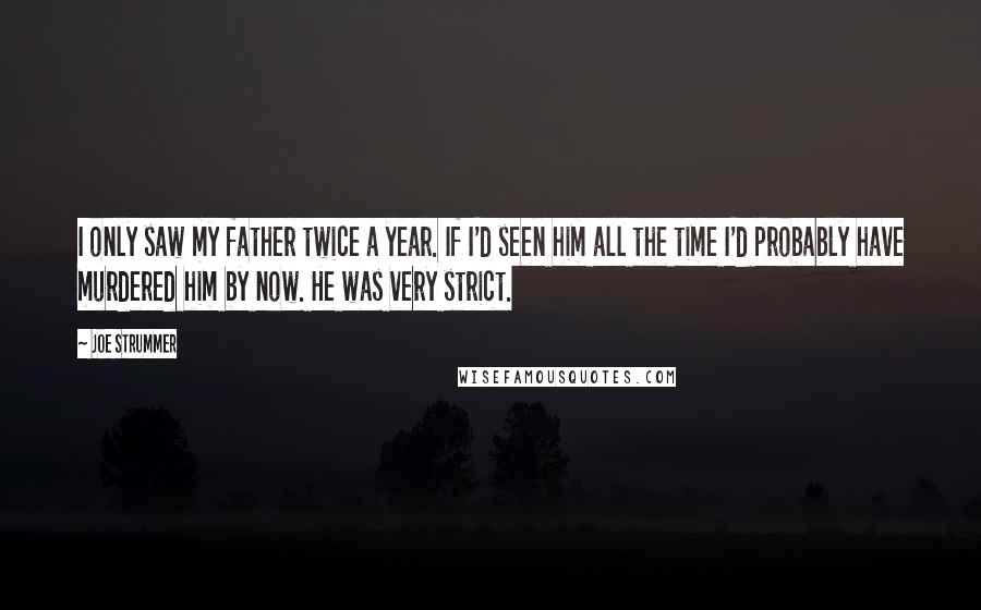 Joe Strummer Quotes: I only saw my father twice a year. If I'd seen him all the time I'd probably have murdered him by now. He was very strict.