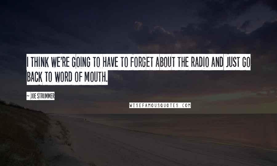 Joe Strummer Quotes: I think we're going to have to forget about the radio and just go back to word of mouth.