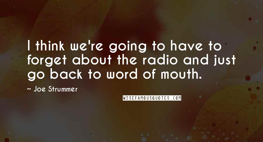 Joe Strummer Quotes: I think we're going to have to forget about the radio and just go back to word of mouth.