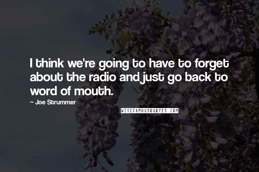 Joe Strummer Quotes: I think we're going to have to forget about the radio and just go back to word of mouth.