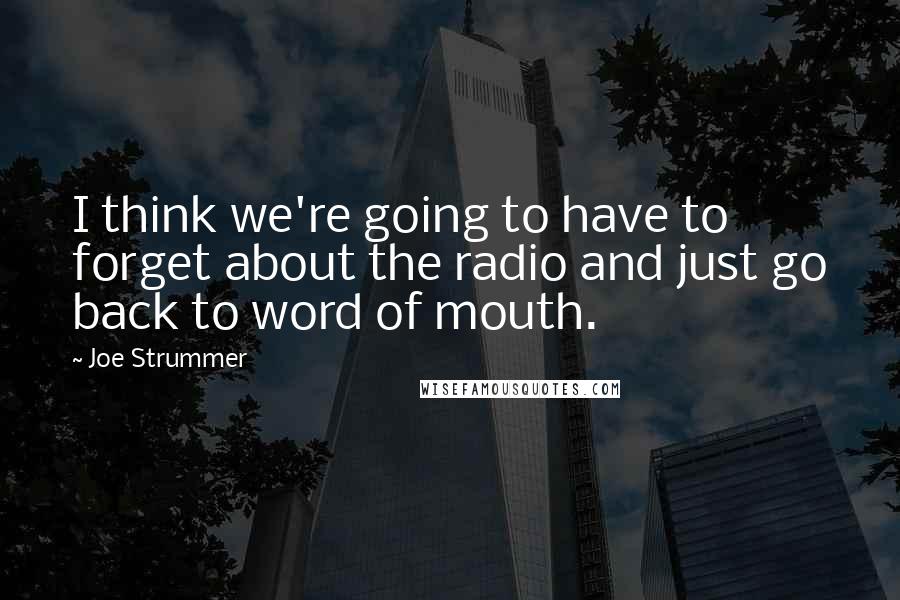 Joe Strummer Quotes: I think we're going to have to forget about the radio and just go back to word of mouth.