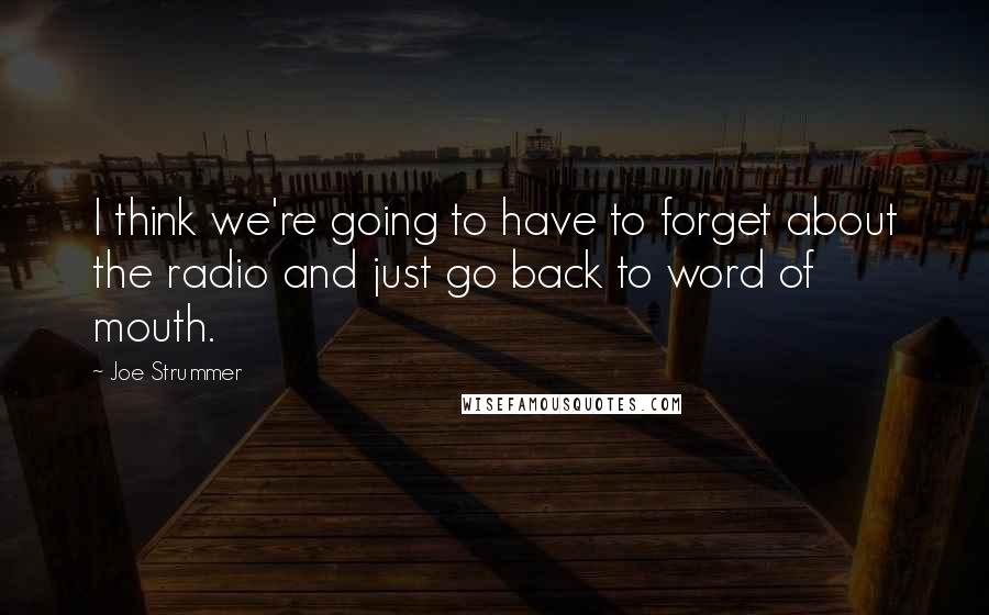 Joe Strummer Quotes: I think we're going to have to forget about the radio and just go back to word of mouth.