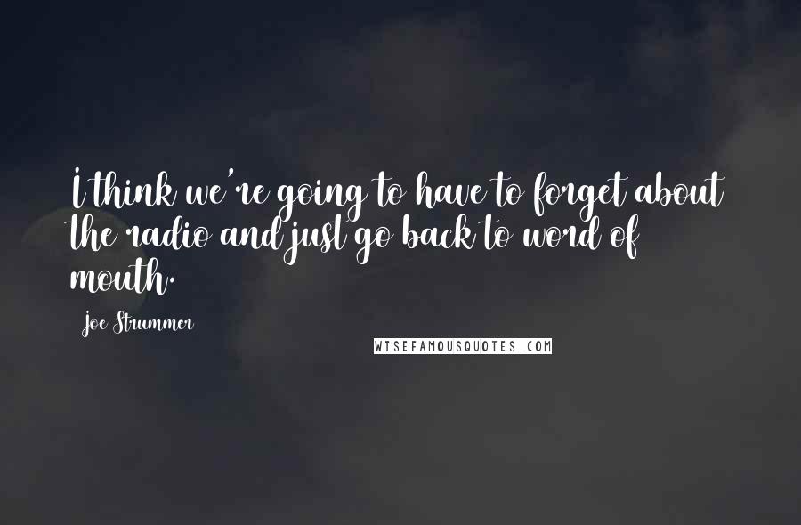 Joe Strummer Quotes: I think we're going to have to forget about the radio and just go back to word of mouth.