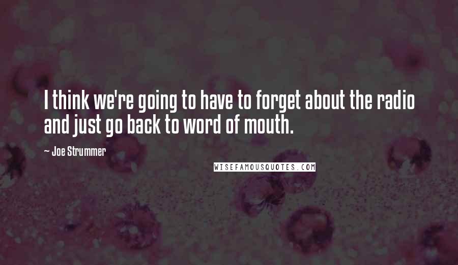 Joe Strummer Quotes: I think we're going to have to forget about the radio and just go back to word of mouth.