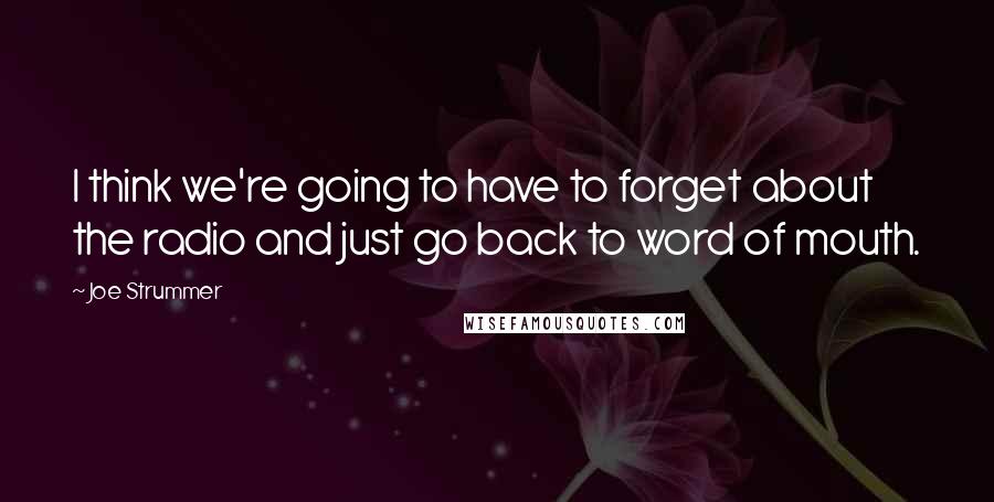 Joe Strummer Quotes: I think we're going to have to forget about the radio and just go back to word of mouth.