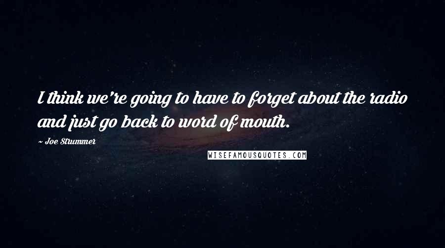 Joe Strummer Quotes: I think we're going to have to forget about the radio and just go back to word of mouth.