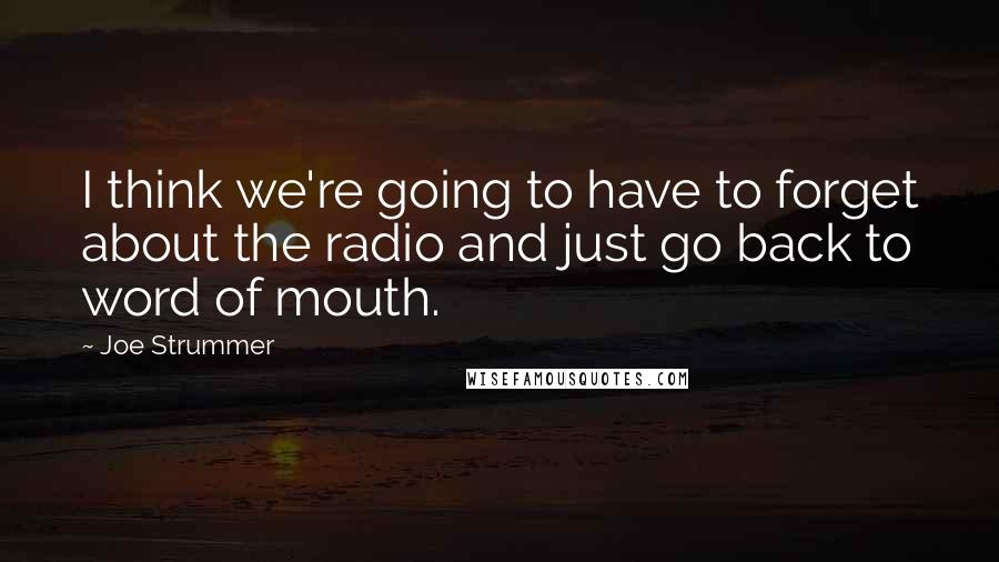 Joe Strummer Quotes: I think we're going to have to forget about the radio and just go back to word of mouth.