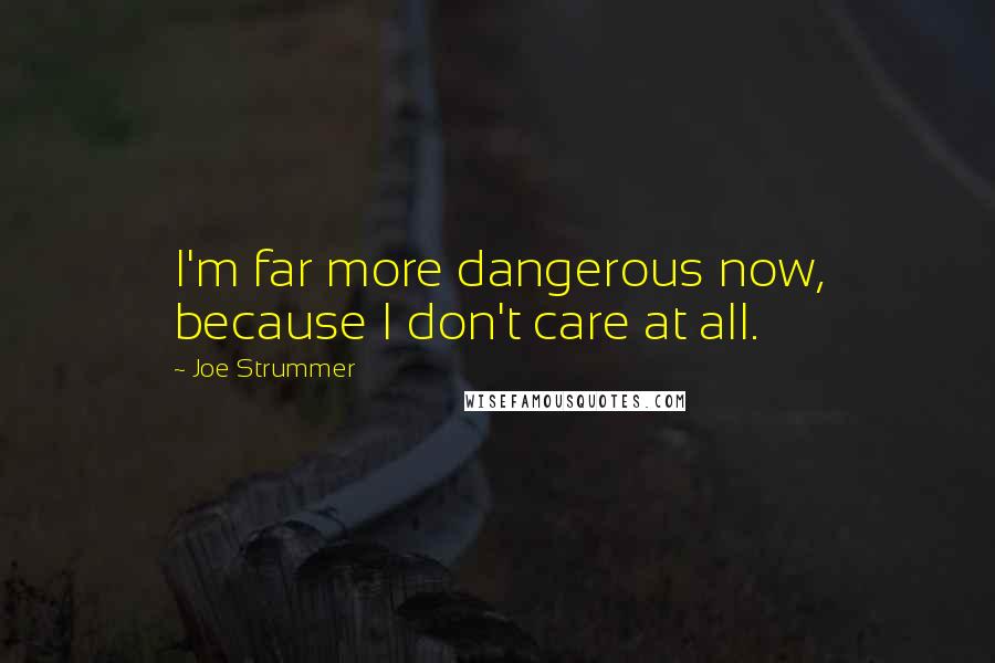 Joe Strummer Quotes: I'm far more dangerous now, because I don't care at all.