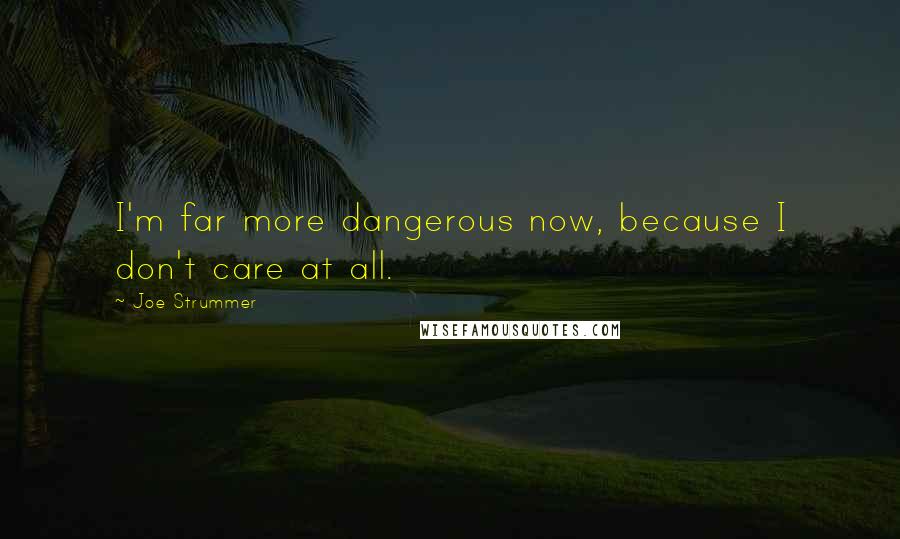 Joe Strummer Quotes: I'm far more dangerous now, because I don't care at all.