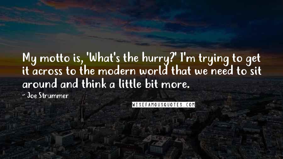 Joe Strummer Quotes: My motto is, 'What's the hurry?' I'm trying to get it across to the modern world that we need to sit around and think a little bit more.