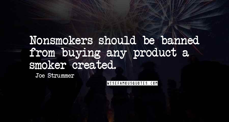 Joe Strummer Quotes: Nonsmokers should be banned from buying any product a smoker created.