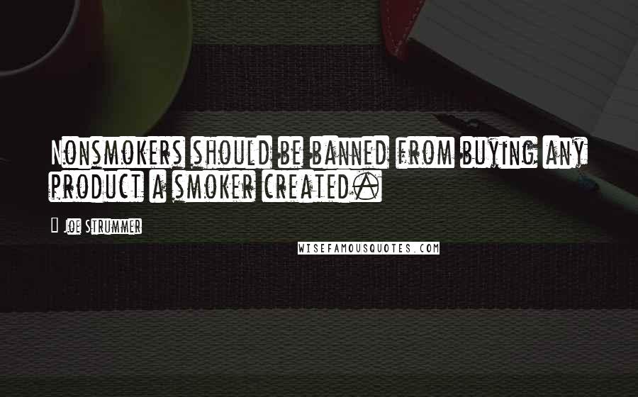 Joe Strummer Quotes: Nonsmokers should be banned from buying any product a smoker created.