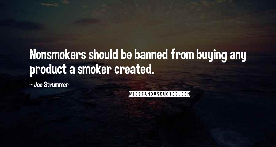 Joe Strummer Quotes: Nonsmokers should be banned from buying any product a smoker created.