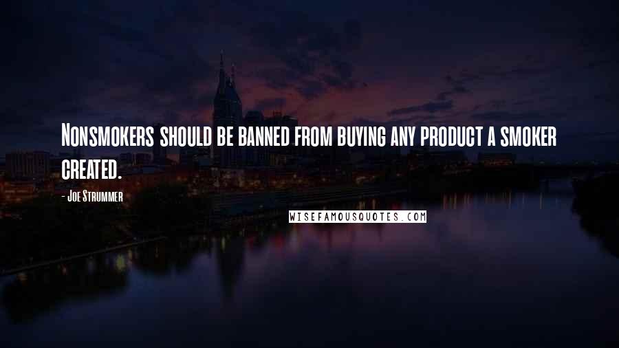 Joe Strummer Quotes: Nonsmokers should be banned from buying any product a smoker created.